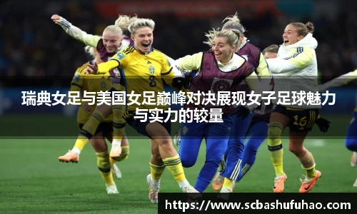 瑞典女足与美国女足巅峰对决展现女子足球魅力与实力的较量