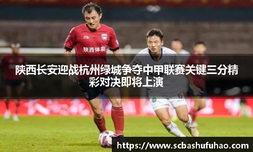 bwin陕西长安迎战杭州绿城争夺中甲联赛关键三分精彩对决即将上演