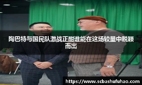 bwin陶巴特与国民队激战正酣谁能在这场较量中脱颖而出