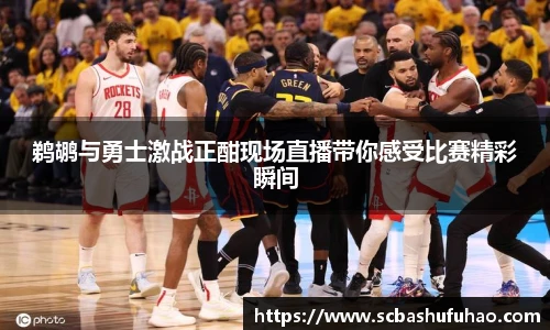 bwin鹈鹕与勇士激战正酣现场直播带你感受比赛精彩瞬间