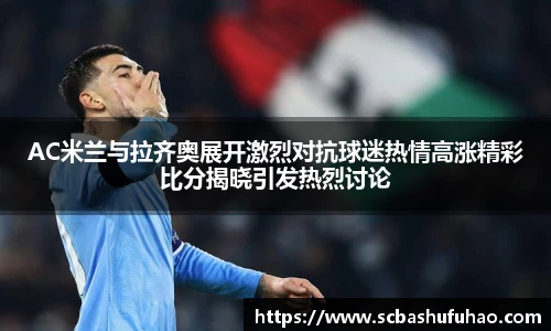 bwinAC米兰与拉齐奥展开激烈对抗球迷热情高涨精彩比分揭晓引发热烈讨论