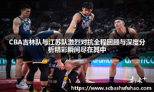 bwinCBA吉林队与江苏队激烈对抗全程回顾与深度分析精彩瞬间尽在其中