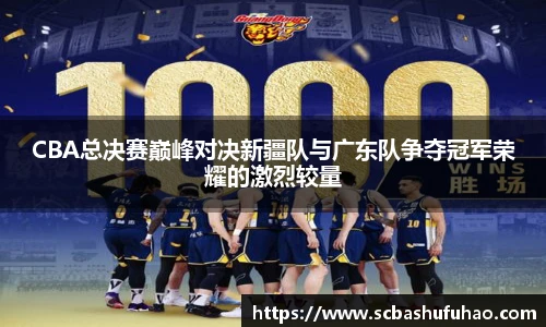 bwinCBA总决赛巅峰对决新疆队与广东队争夺冠军荣耀的激烈较量